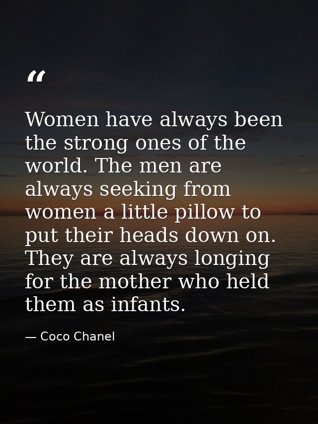 Women have always been the strong ones of the world. The men are always seeking from women a little pillow to put their  — Coco Chanel