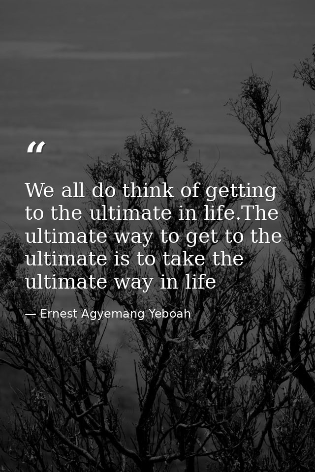 We all do think of getting to the ultimate in life.The ultimate way to get to the ultimate is to take the ultimate way i — Ernest Agyemang Yeboah
