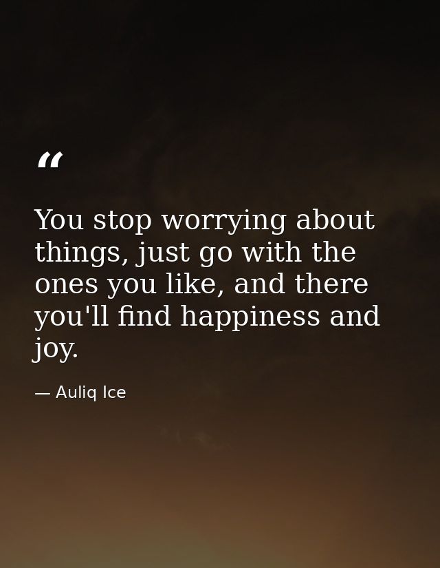 You stop worrying about things, just go with the ones you like, and there you'll find happiness and joy. — Auliq Ice