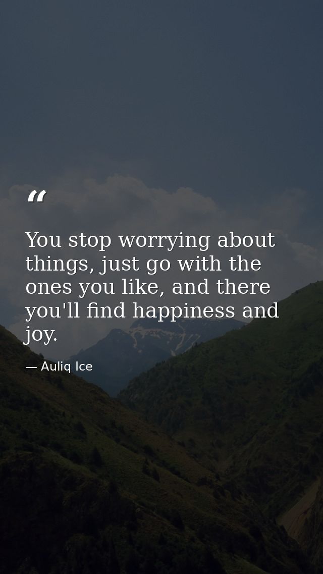 You stop worrying about things, just go with the ones you like, and there you'll find happiness and joy. — Auliq Ice