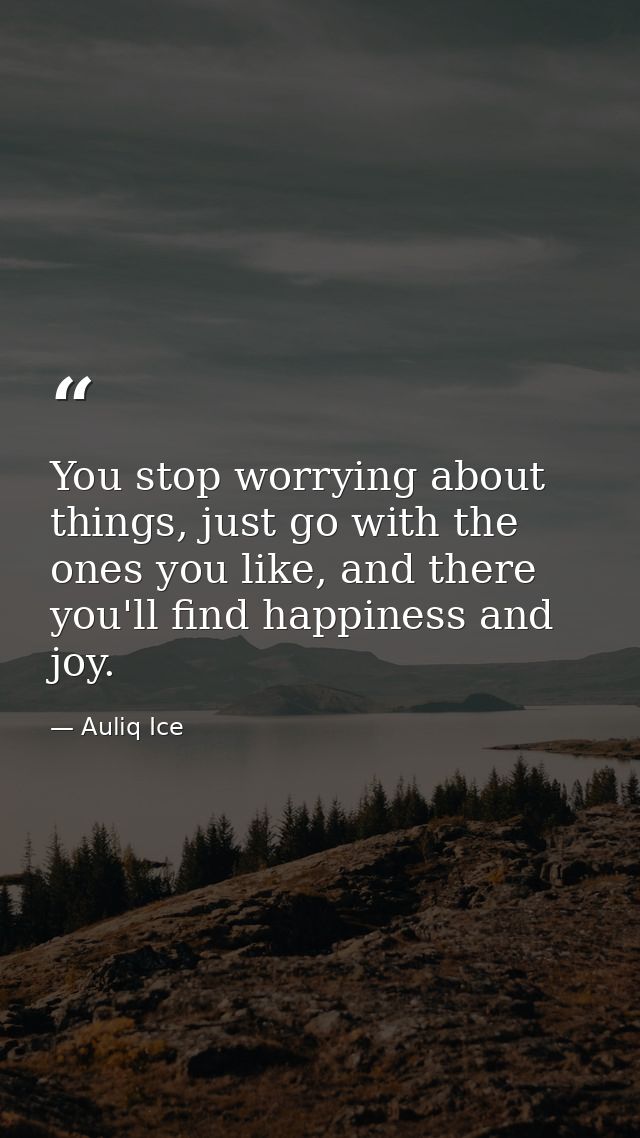 You stop worrying about things, just go with the ones you like, and there you'll find happiness and joy. — Auliq Ice