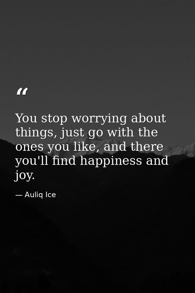 You stop worrying about things, just go with the ones you like, and there you'll find happiness and joy. — Auliq Ice
