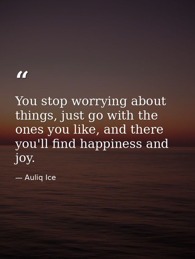 You stop worrying about things, just go with the ones you like, and there you'll find happiness and joy. — Auliq Ice