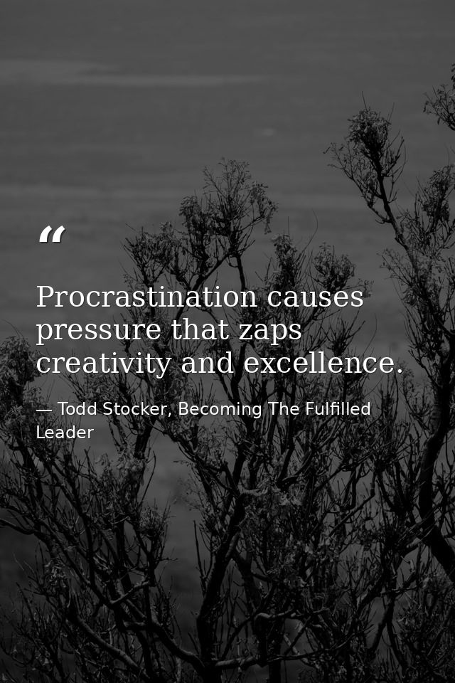 Procrastination causes pressure that zaps creativity and excellence. — Todd Stocker, Becoming The Fulfilled Leader