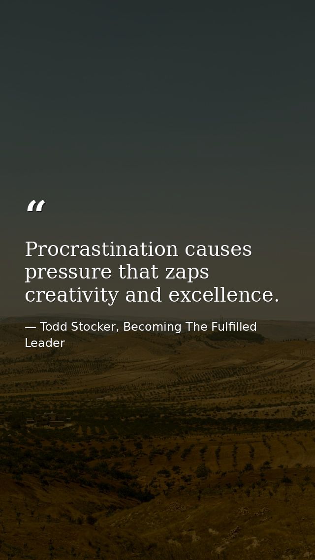 Procrastination causes pressure that zaps creativity and excellence. — Todd Stocker, Becoming The Fulfilled Leader