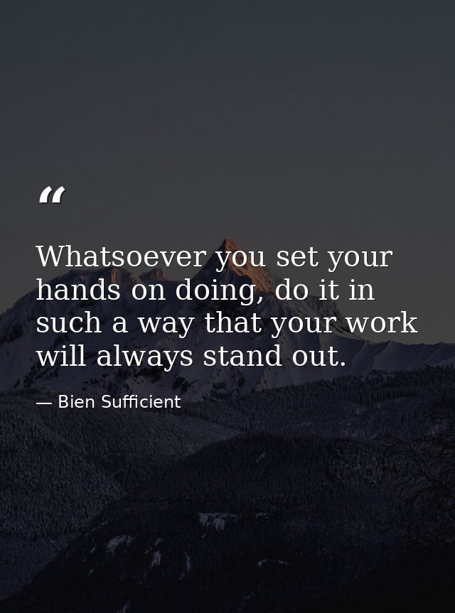 Whatsoever you set your hands on doing, do it in such a way that your work will always stand out. — Bien Sufficient