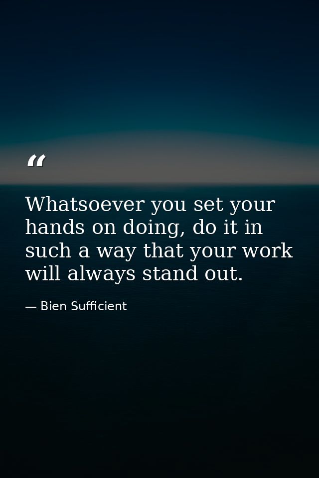 Whatsoever you set your hands on doing, do it in such a way that your work will always stand out. — Bien Sufficient