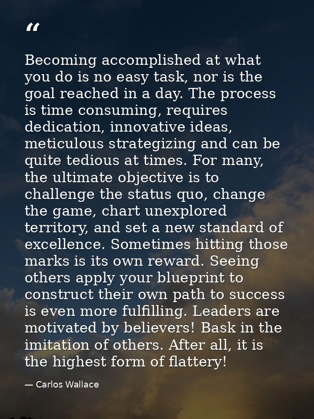 Becoming accomplished at what you do is no easy task, nor is the goal reached in a day. The process is time consuming, r — Carlos Wallace
