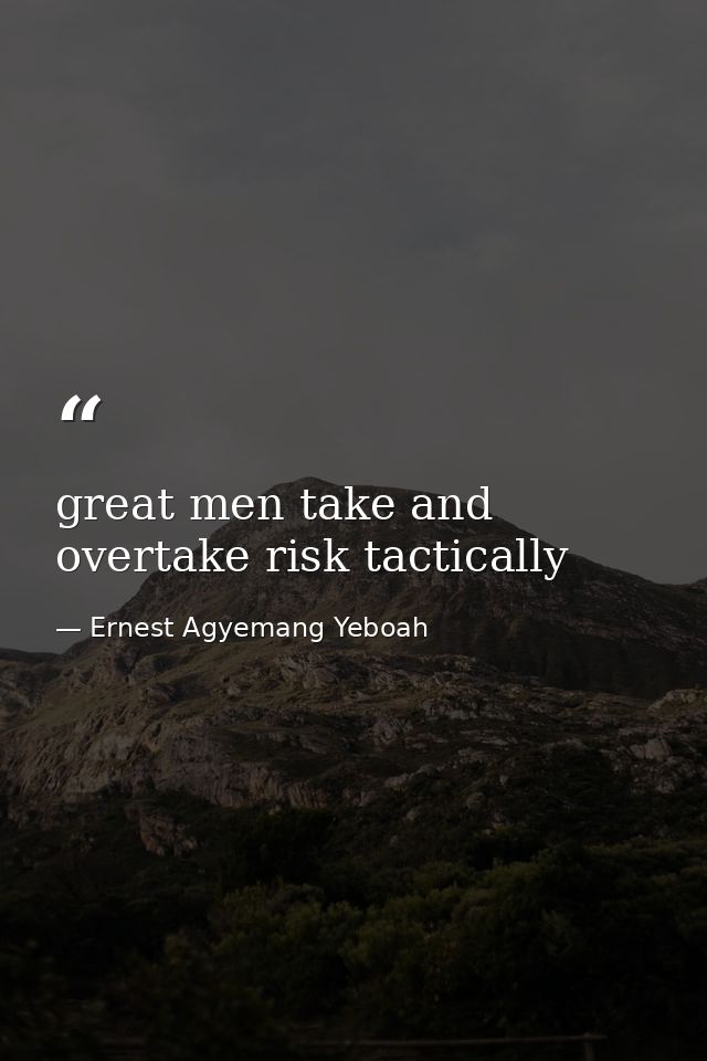 great men take and overtake risk tactically — Ernest Agyemang Yeboah