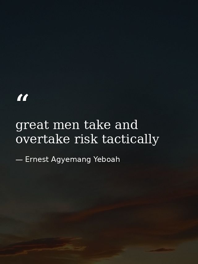 great men take and overtake risk tactically — Ernest Agyemang Yeboah