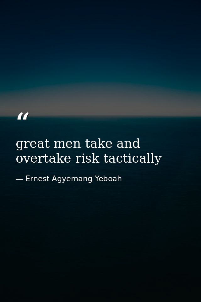 great men take and overtake risk tactically — Ernest Agyemang Yeboah