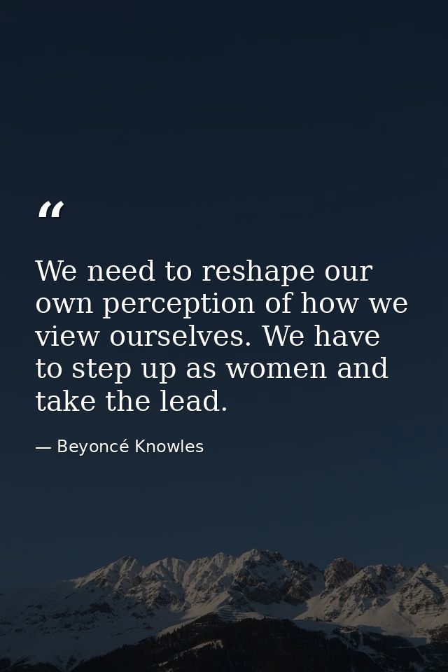 We need to reshape our own perception of how we view ourselves. We have to step up as women and take the lead. — Beyoncé Knowles