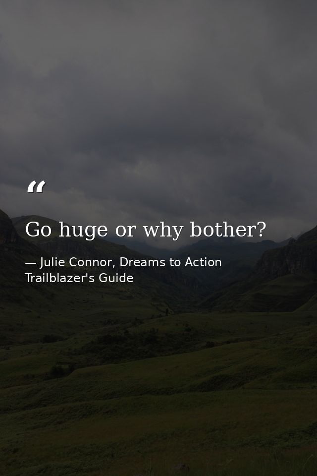 Go huge or why bother? — Julie Connor, Dreams to Action Trailblazer's Guide