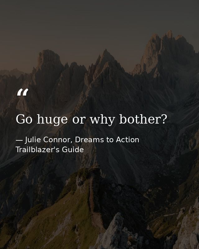 Go huge or why bother? — Julie Connor, Dreams to Action Trailblazer's Guide