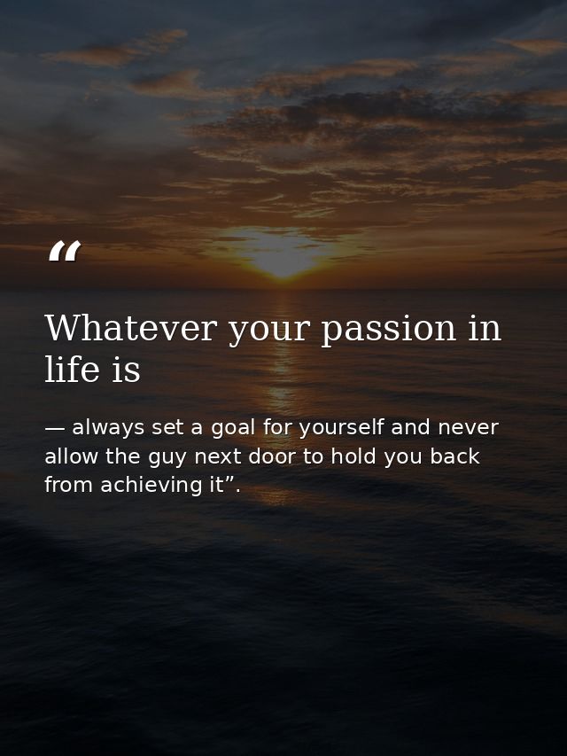 Whatever your passion in life is — always set a goal for yourself and never allow the guy next door to hold you back from achieving it”.