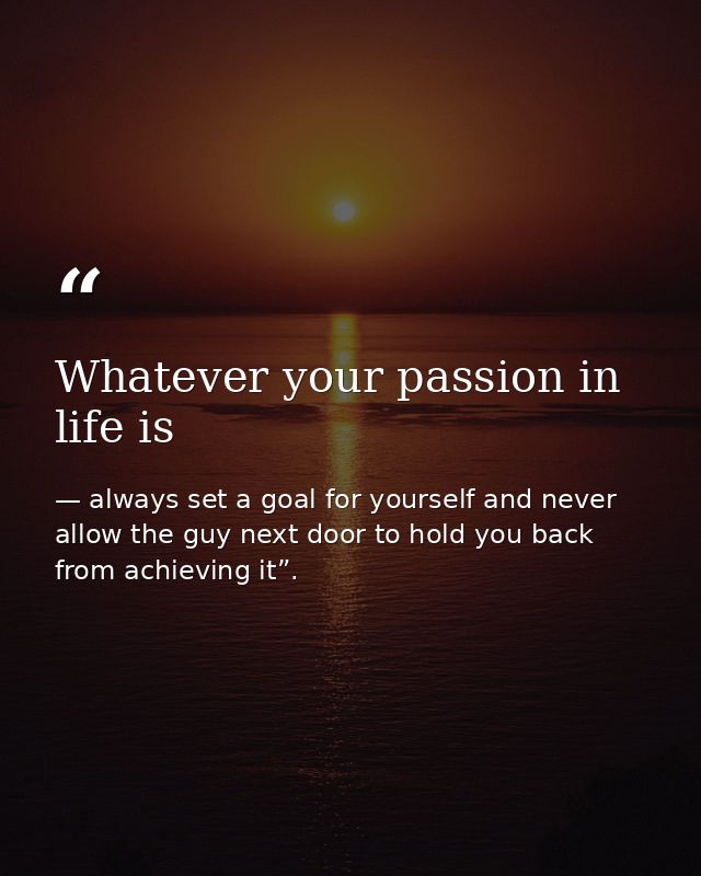 Whatever your passion in life is — always set a goal for yourself and never allow the guy next door to hold you back from achieving it”.