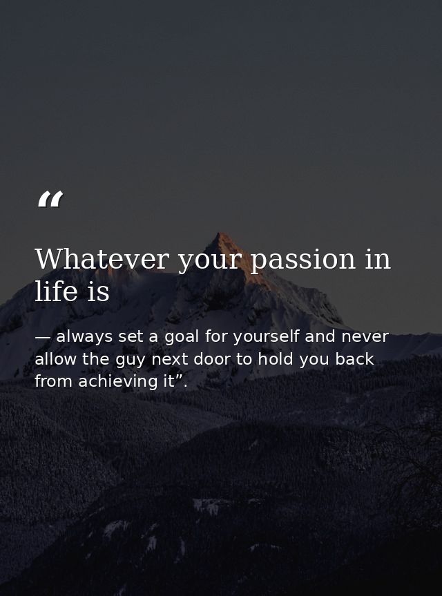 Whatever your passion in life is — always set a goal for yourself and never allow the guy next door to hold you back from achieving it”.