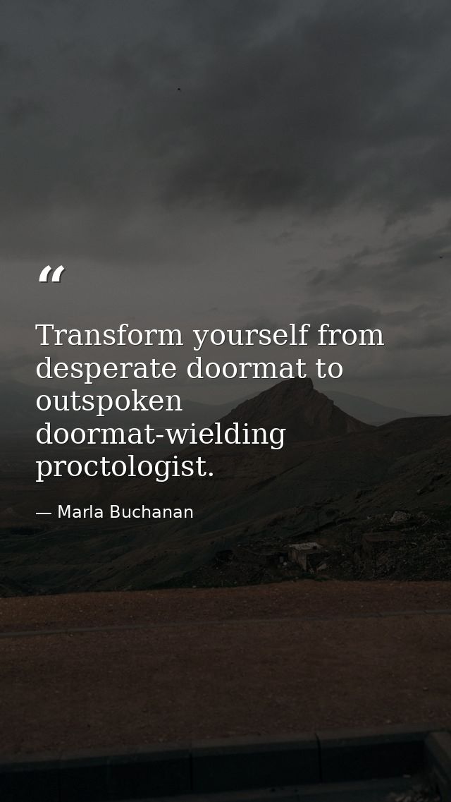Transform yourself from desperate doormat to outspoken doormat-wielding proctologist. — Marla Buchanan
