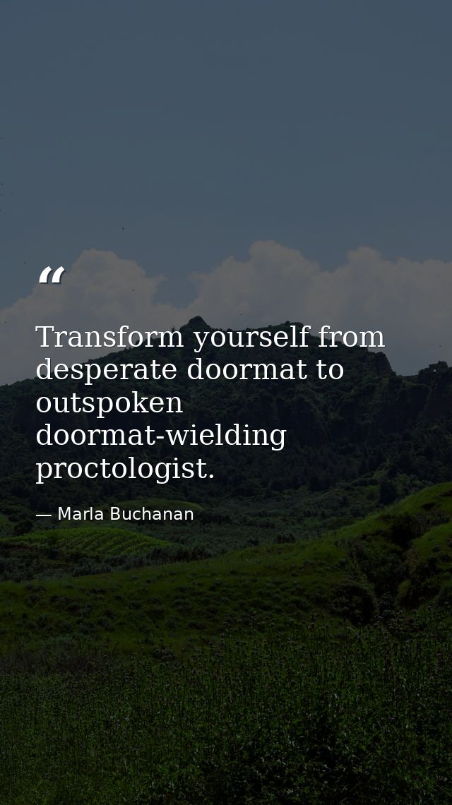 Transform yourself from desperate doormat to outspoken doormat-wielding proctologist. — Marla Buchanan