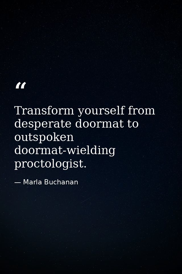 Transform yourself from desperate doormat to outspoken doormat-wielding proctologist. — Marla Buchanan