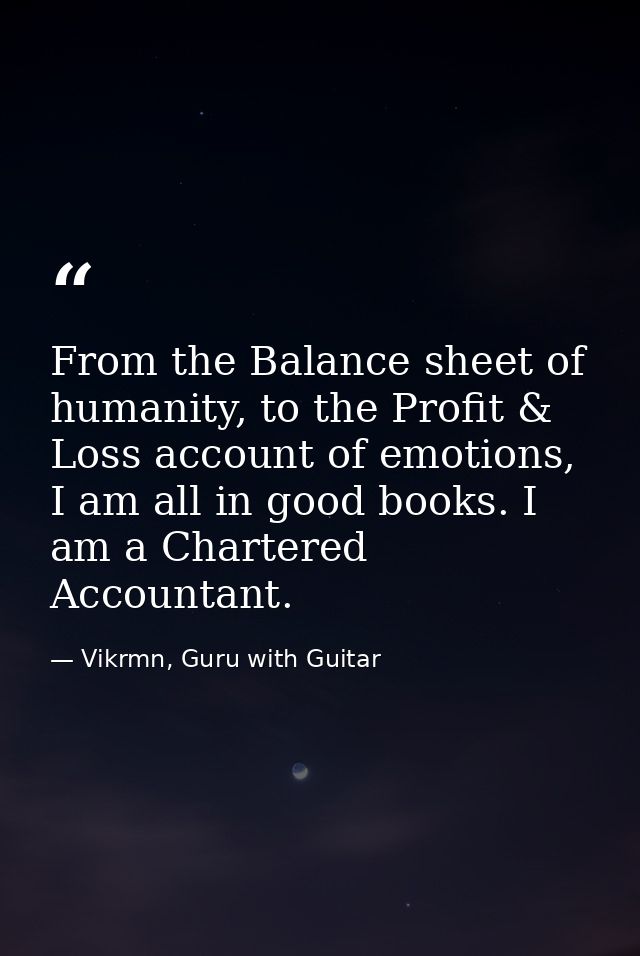 From the Balance sheet of humanity, to the Profit & Loss account of emotions, I am all in good books. I am a Chartered A — Vikrmn, Guru with Guitar