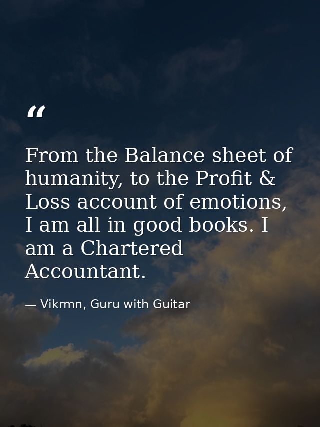 From the Balance sheet of humanity, to the Profit & Loss account of emotions, I am all in good books. I am a Chartered A — Vikrmn, Guru with Guitar