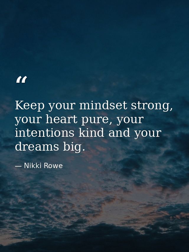 Keep your mindset strong, your heart pure, your intentions kind and your dreams big. — Nikki Rowe