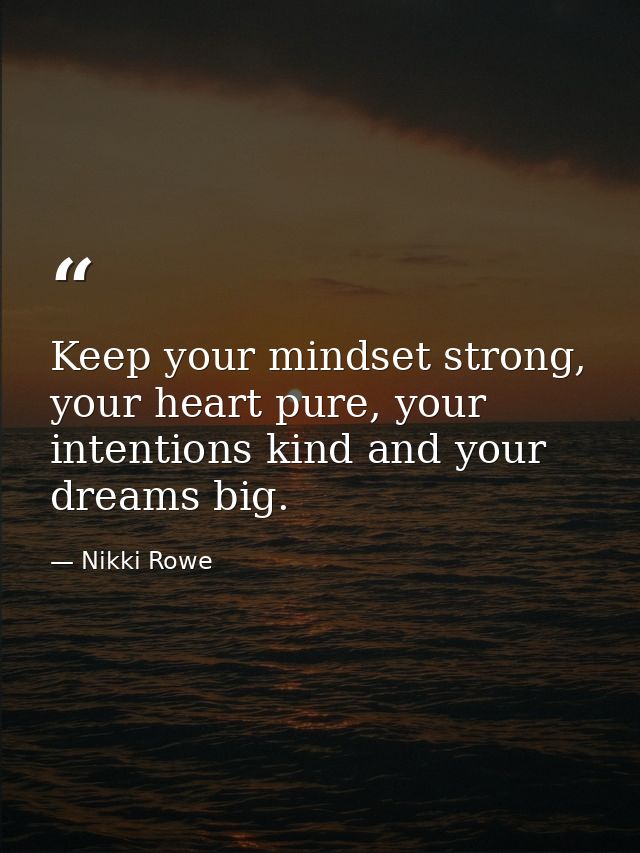 Keep your mindset strong, your heart pure, your intentions kind and your dreams big. — Nikki Rowe