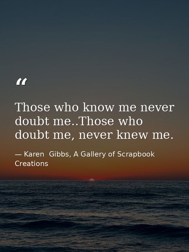Those who know me never doubt me..Those who doubt me, never knew me. — Karen  Gibbs, A Gallery of Scrapbook Creations