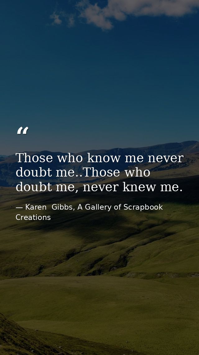 Those who know me never doubt me..Those who doubt me, never knew me. — Karen  Gibbs, A Gallery of Scrapbook Creations
