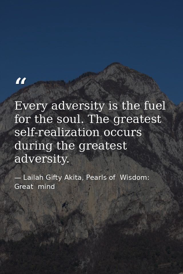 Every adversity is the fuel for the soul. The greatest self-realization occurs during the greatest adversity. — Lailah Gifty Akita, Pearls of  Wisdom: Great  mind