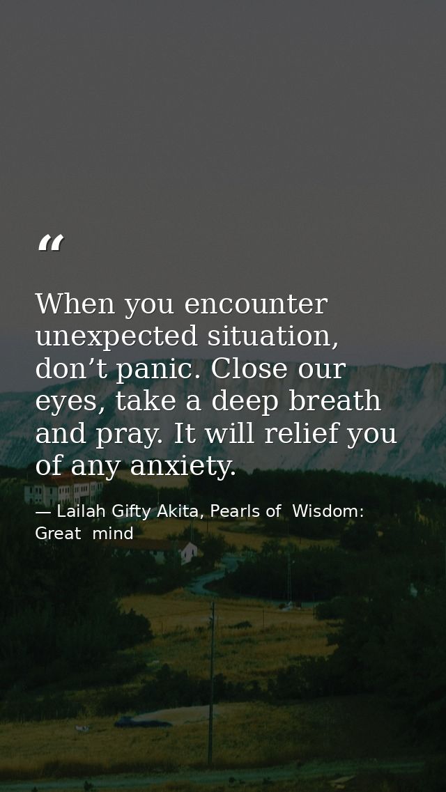 When you encounter unexpected situation, don’t panic. Close our eyes, take a deep breath and pray. It will relief you of — Lailah Gifty Akita, Pearls of  Wisdom: Great  mind