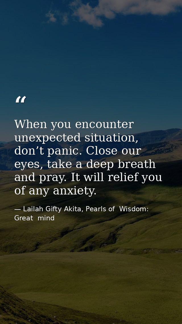 When you encounter unexpected situation, don’t panic. Close our eyes, take a deep breath and pray. It will relief you of — Lailah Gifty Akita, Pearls of  Wisdom: Great  mind