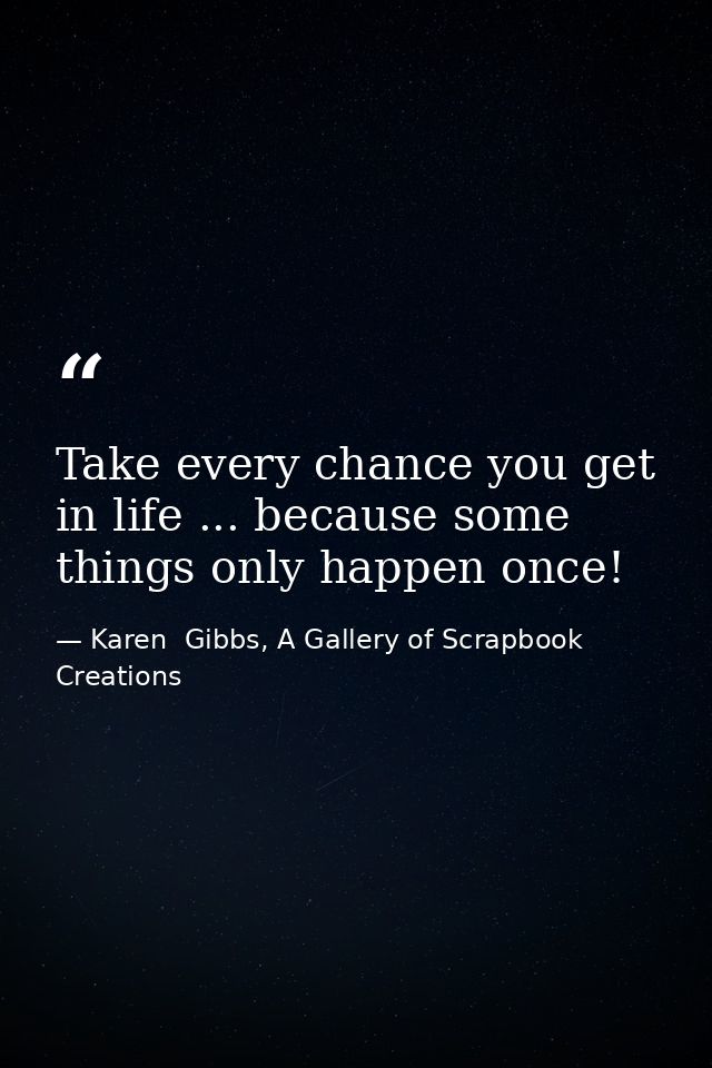 Take every chance you get in life ... because some things only happen once! — Karen  Gibbs, A Gallery of Scrapbook Creations