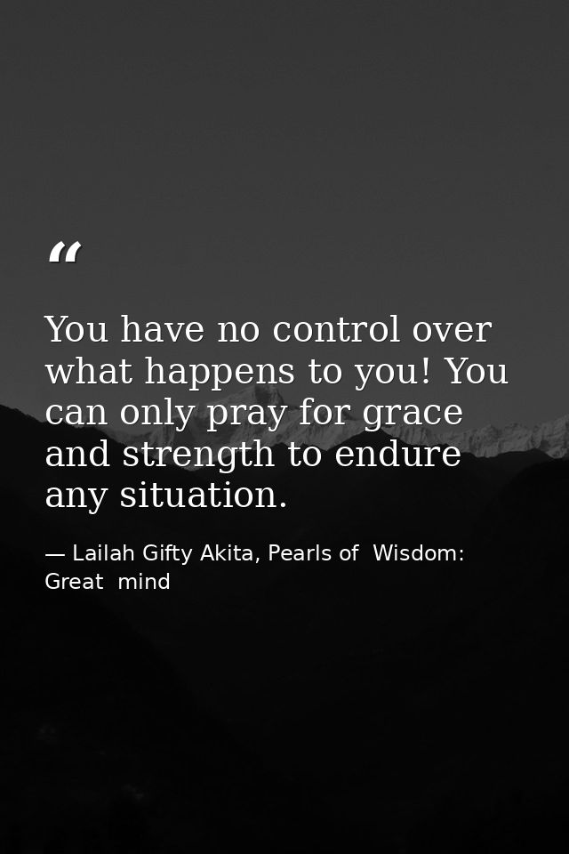 You have no control over what happens to you! You can only pray for grace and strength to endure any situation. — Lailah Gifty Akita, Pearls of  Wisdom: Great  mind