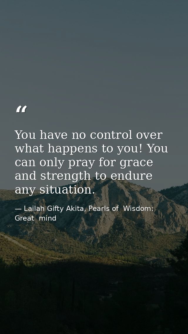 You have no control over what happens to you! You can only pray for grace and strength to endure any situation. — Lailah Gifty Akita, Pearls of  Wisdom: Great  mind
