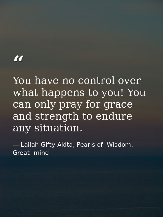 You have no control over what happens to you! You can only pray for grace and strength to endure any situation. — Lailah Gifty Akita, Pearls of  Wisdom: Great  mind