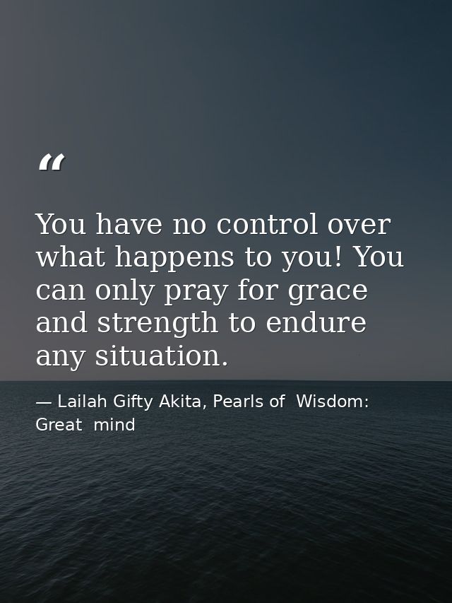 You have no control over what happens to you! You can only pray for grace and strength to endure any situation. — Lailah Gifty Akita, Pearls of  Wisdom: Great  mind