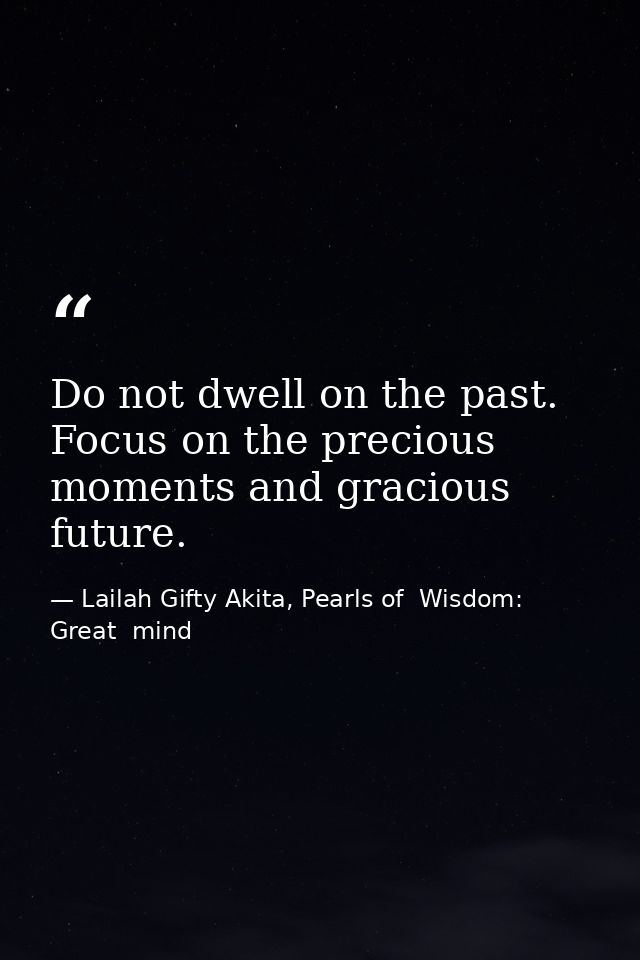 Do not dwell on the past. Focus on the precious moments and gracious future. — Lailah Gifty Akita, Pearls of  Wisdom: Great  mind