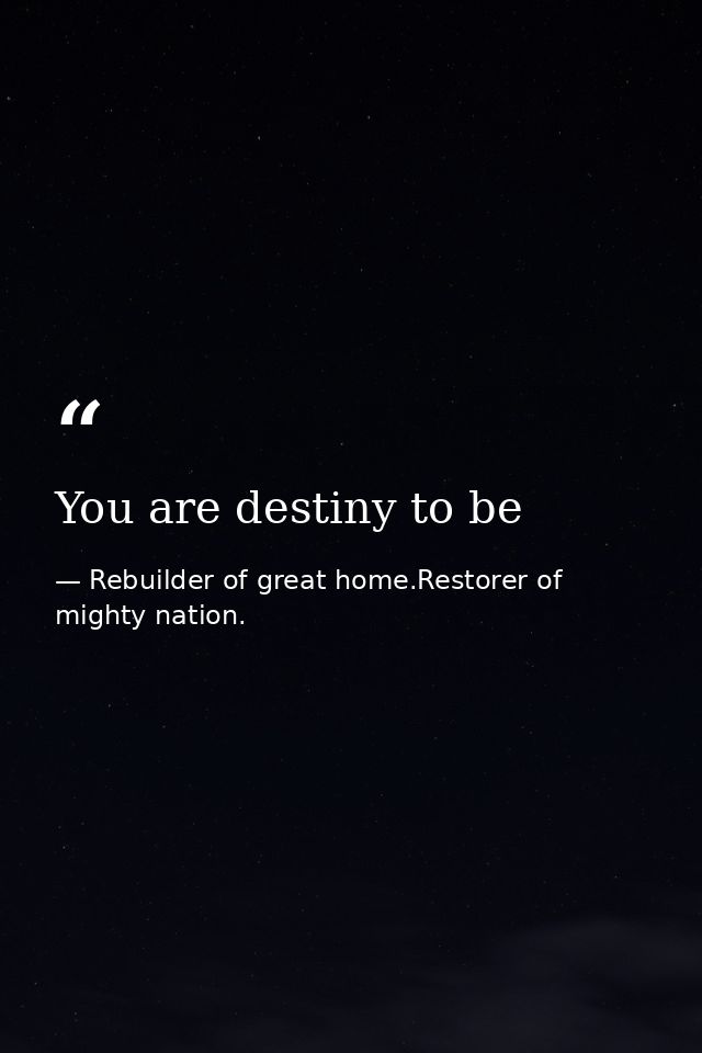 You are destiny to be — Rebuilder of great home.Restorer of mighty nation.