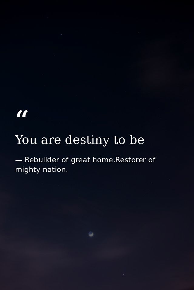You are destiny to be — Rebuilder of great home.Restorer of mighty nation.