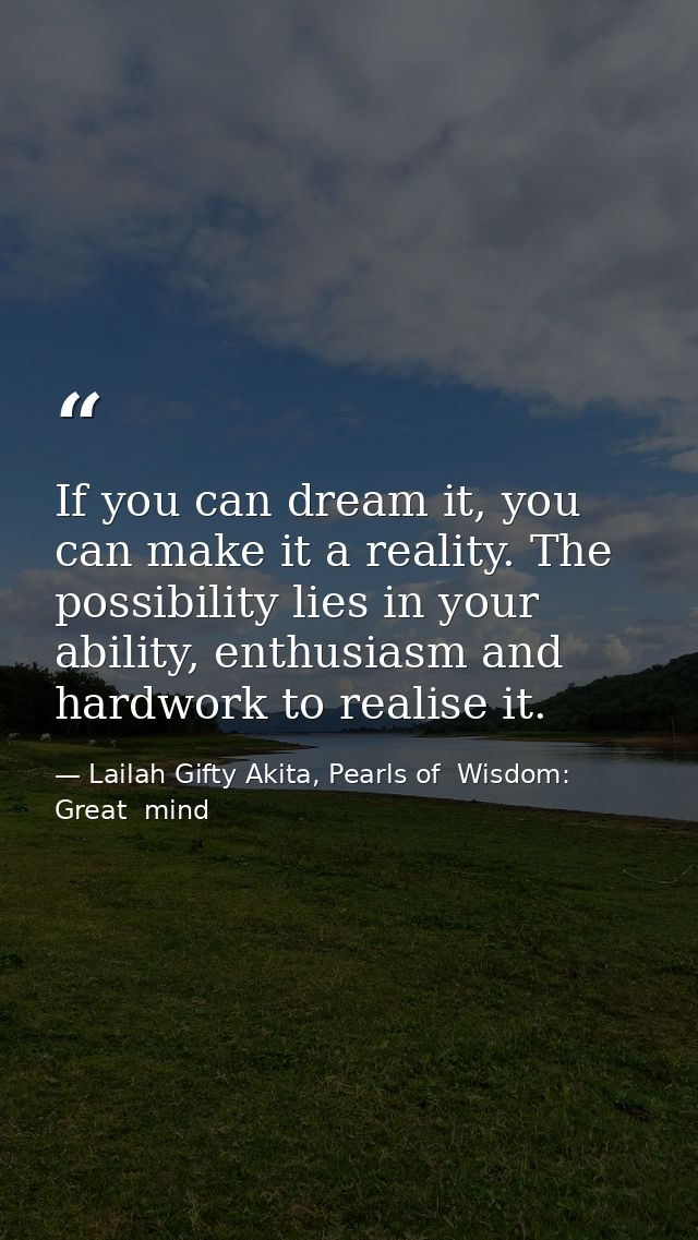 If you can dream it, you can make it a reality. The possibility lies in your ability, enthusiasm and hardwork to realise — Lailah Gifty Akita, Pearls of  Wisdom: Great  mind