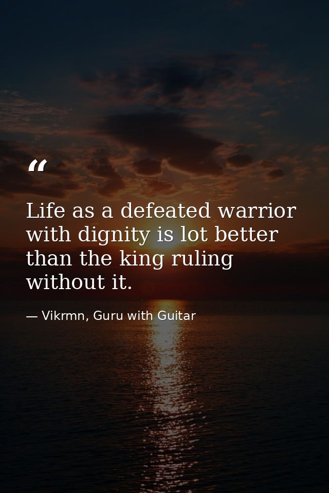 Life as a defeated warrior with dignity is lot better than the king ruling without it. — Vikrmn, Guru with Guitar
