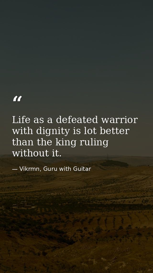 Life as a defeated warrior with dignity is lot better than the king ruling without it. — Vikrmn, Guru with Guitar