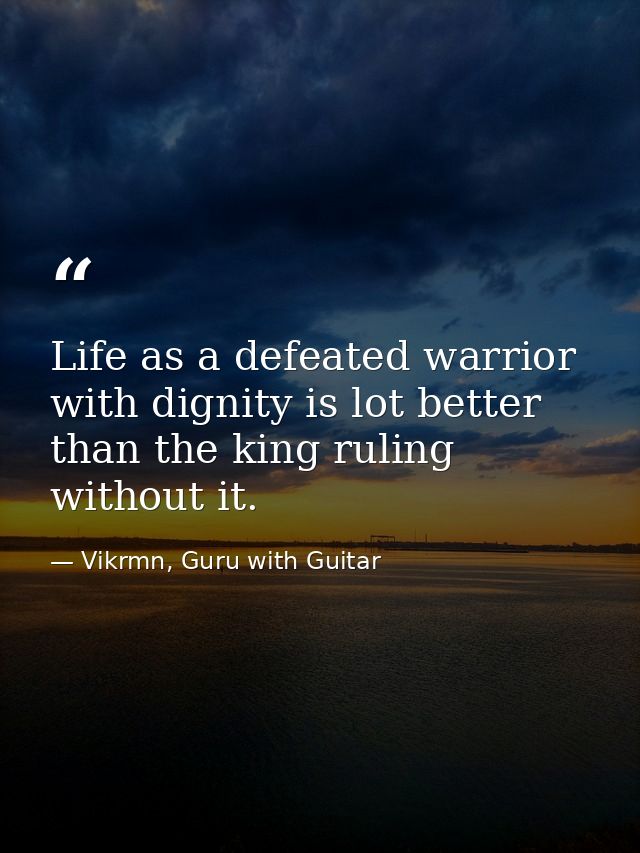 Life as a defeated warrior with dignity is lot better than the king ruling without it. — Vikrmn, Guru with Guitar