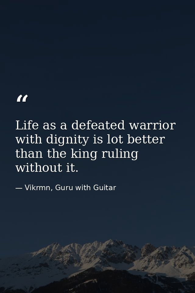 Life as a defeated warrior with dignity is lot better than the king ruling without it. — Vikrmn, Guru with Guitar