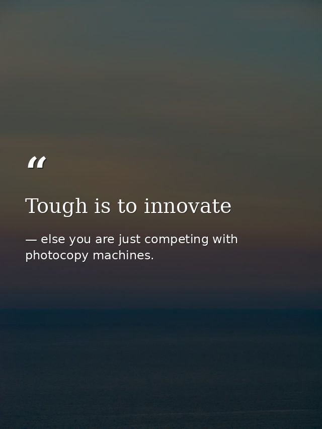 Tough is to innovate — else you are just competing with photocopy machines.