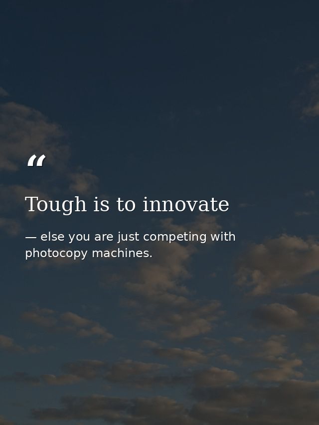 Tough is to innovate — else you are just competing with photocopy machines.