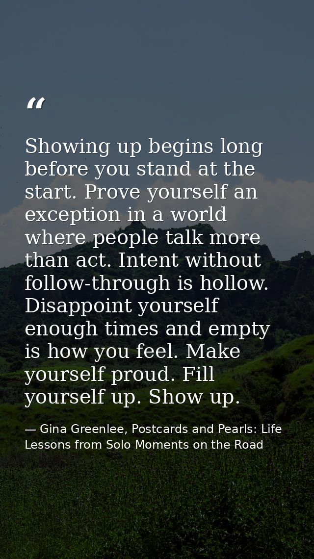 Showing up begins long before you stand at the start. Prove yourself an exception in a world where people talk more than — Gina Greenlee, Postcards and Pearls: Life Lessons from Solo Moments on the Road