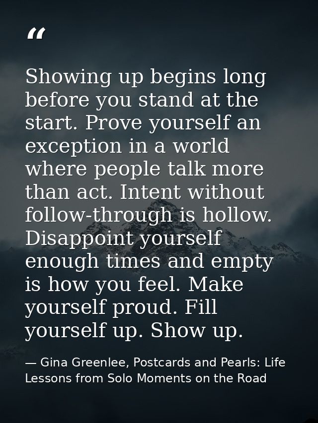 Showing up begins long before you stand at the start. Prove yourself an exception in a world where people talk more than — Gina Greenlee, Postcards and Pearls: Life Lessons from Solo Moments on the Road